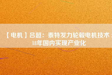 【電機(jī)】呂超:泰特發(fā)力輪轂電機(jī)技術(shù) 2018年國(guó)內(nèi)實(shí)現(xiàn)產(chǎn)業(yè)化