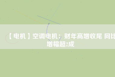 【電機】空調(diào)電機：財年高增收尾 同比增幅超2成
          