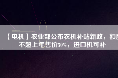 【電機(jī)】農(nóng)業(yè)部公布農(nóng)機(jī)補(bǔ)貼新政，額度不超上年售價(jià)30%，進(jìn)口機(jī)可補(bǔ)
          