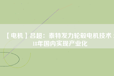 【電機(jī)】呂超:泰特發(fā)力輪轂電機(jī)技術(shù) 2018年國(guó)內(nèi)實(shí)現(xiàn)產(chǎn)業(yè)化
