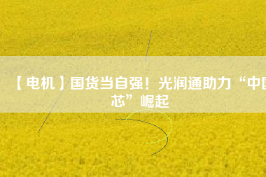 【電機】國貨當(dāng)自強！光潤通助力“中國芯”崛起
          