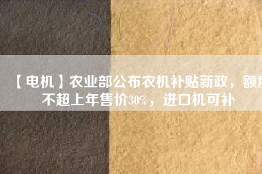【電機(jī)】農(nóng)業(yè)部公布農(nóng)機(jī)補(bǔ)貼新政，額度不超上年售價(jià)30%，進(jìn)口機(jī)可補(bǔ)
          