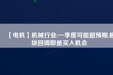 【電機】機械行業(yè):一季度可能超預期,板塊回調即是買入機會
          