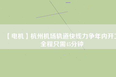 【電機(jī)】杭州機(jī)場(chǎng)軌道快線力爭(zhēng)年內(nèi)開工 全程只需45分鐘
          