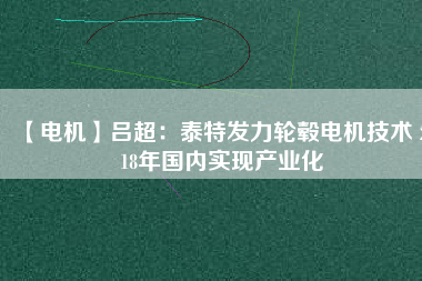 【電機(jī)】呂超:泰特發(fā)力輪轂電機(jī)技術(shù) 2018年國(guó)內(nèi)實(shí)現(xiàn)產(chǎn)業(yè)化