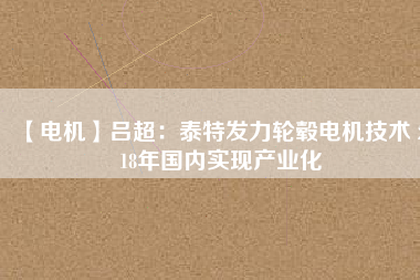 【電機(jī)】呂超:泰特發(fā)力輪轂電機(jī)技術(shù) 2018年國(guó)內(nèi)實(shí)現(xiàn)產(chǎn)業(yè)化