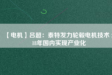 【電機(jī)】呂超:泰特發(fā)力輪轂電機(jī)技術(shù) 2018年國(guó)內(nèi)實(shí)現(xiàn)產(chǎn)業(yè)化