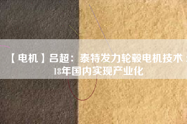 【電機(jī)】呂超:泰特發(fā)力輪轂電機(jī)技術(shù) 2018年國(guó)內(nèi)實(shí)現(xiàn)產(chǎn)業(yè)化
