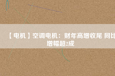 【電機】空調(diào)電機：財年高增收尾 同比增幅超2成
          