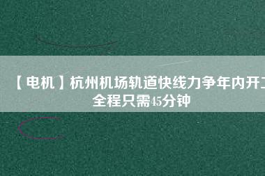 【電機(jī)】杭州機(jī)場(chǎng)軌道快線力爭(zhēng)年內(nèi)開工 全程只需45分鐘
          
