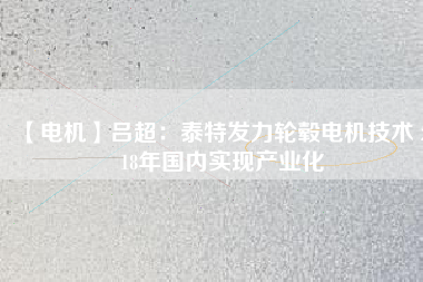 【電機(jī)】呂超:泰特發(fā)力輪轂電機(jī)技術(shù) 2018年國(guó)內(nèi)實(shí)現(xiàn)產(chǎn)業(yè)化