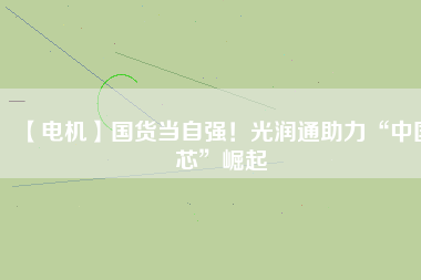 【電機】國貨當(dāng)自強！光潤通助力“中國芯”崛起
          