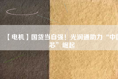 【電機】國貨當(dāng)自強！光潤通助力“中國芯”崛起
          