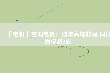 【電機】空調(diào)電機：財年高增收尾 同比增幅超2成
          