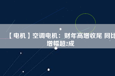 【電機】空調(diào)電機：財年高增收尾 同比增幅超2成
          
