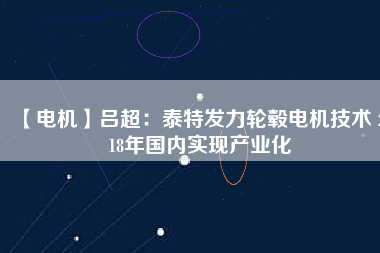 【電機(jī)】呂超:泰特發(fā)力輪轂電機(jī)技術(shù) 2018年國(guó)內(nèi)實(shí)現(xiàn)產(chǎn)業(yè)化