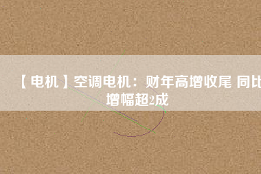 【電機】空調(diào)電機：財年高增收尾 同比增幅超2成
          