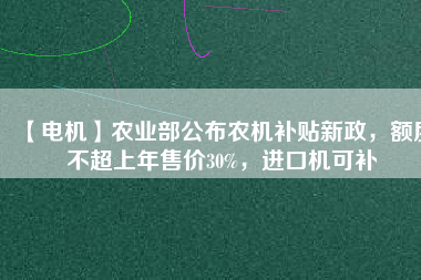 【電機(jī)】農(nóng)業(yè)部公布農(nóng)機(jī)補(bǔ)貼新政，額度不超上年售價(jià)30%，進(jìn)口機(jī)可補(bǔ)
          
