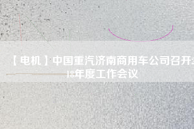 【電機(jī)】中國(guó)重汽濟(jì)南商用車(chē)公司召開(kāi)2018年度工作會(huì)議
          