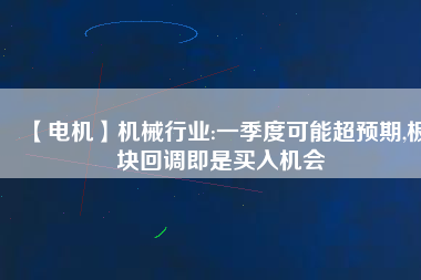 【電機】機械行業(yè):一季度可能超預期,板塊回調即是買入機會
          