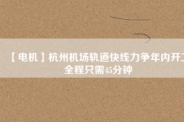 【電機(jī)】杭州機(jī)場(chǎng)軌道快線力爭(zhēng)年內(nèi)開工 全程只需45分鐘
          