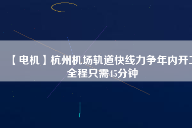 【電機(jī)】杭州機(jī)場(chǎng)軌道快線力爭(zhēng)年內(nèi)開工 全程只需45分鐘
          