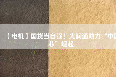 【電機】國貨當(dāng)自強！光潤通助力“中國芯”崛起
          