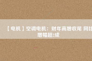 【電機】空調(diào)電機：財年高增收尾 同比增幅超2成
          