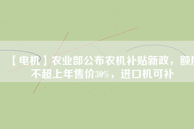 【電機(jī)】農(nóng)業(yè)部公布農(nóng)機(jī)補(bǔ)貼新政，額度不超上年售價(jià)30%，進(jìn)口機(jī)可補(bǔ)
          