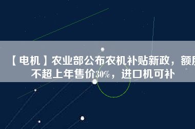 【電機(jī)】農(nóng)業(yè)部公布農(nóng)機(jī)補(bǔ)貼新政，額度不超上年售價(jià)30%，進(jìn)口機(jī)可補(bǔ)
          