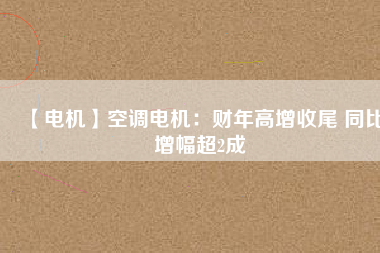 【電機】空調(diào)電機：財年高增收尾 同比增幅超2成
          