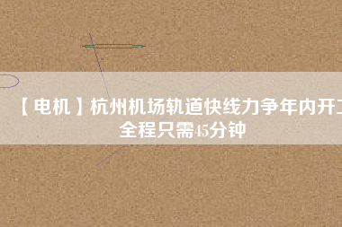 【電機(jī)】杭州機(jī)場(chǎng)軌道快線力爭(zhēng)年內(nèi)開工 全程只需45分鐘
          