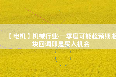 【電機】機械行業(yè):一季度可能超預期,板塊回調即是買入機會
          