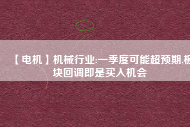 【電機】機械行業(yè):一季度可能超預期,板塊回調即是買入機會
          