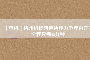 【電機(jī)】杭州機(jī)場(chǎng)軌道快線力爭(zhēng)年內(nèi)開工 全程只需45分鐘
          