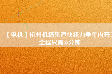【電機(jī)】杭州機(jī)場(chǎng)軌道快線力爭(zhēng)年內(nèi)開工 全程只需45分鐘
          