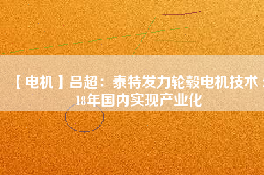 【電機(jī)】呂超:泰特發(fā)力輪轂電機(jī)技術(shù) 2018年國(guó)內(nèi)實(shí)現(xiàn)產(chǎn)業(yè)化
