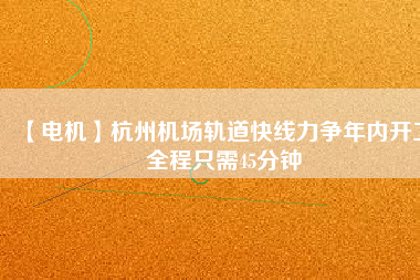 【電機(jī)】杭州機(jī)場(chǎng)軌道快線力爭(zhēng)年內(nèi)開工 全程只需45分鐘
          