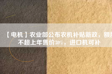 【電機(jī)】農(nóng)業(yè)部公布農(nóng)機(jī)補(bǔ)貼新政，額度不超上年售價(jià)30%，進(jìn)口機(jī)可補(bǔ)
          