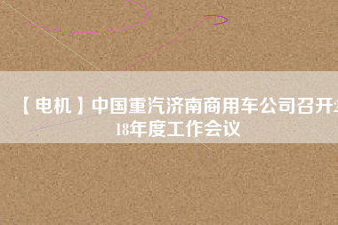 【電機(jī)】中國(guó)重汽濟(jì)南商用車(chē)公司召開(kāi)2018年度工作會(huì)議
          