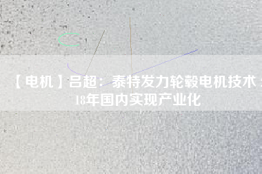 【電機(jī)】呂超:泰特發(fā)力輪轂電機(jī)技術(shù) 2018年國(guó)內(nèi)實(shí)現(xiàn)產(chǎn)業(yè)化