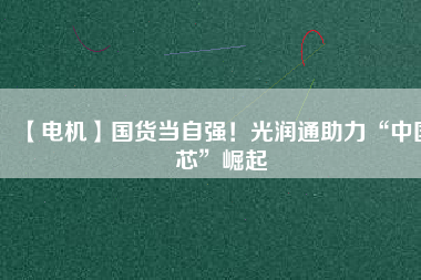 【電機】國貨當(dāng)自強！光潤通助力“中國芯”崛起
          