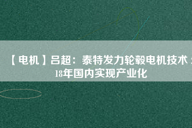 【電機(jī)】呂超:泰特發(fā)力輪轂電機(jī)技術(shù) 2018年國(guó)內(nèi)實(shí)現(xiàn)產(chǎn)業(yè)化
