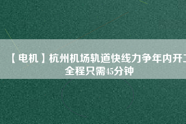 【電機(jī)】杭州機(jī)場(chǎng)軌道快線力爭(zhēng)年內(nèi)開工 全程只需45分鐘
          