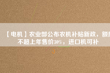 【電機(jī)】農(nóng)業(yè)部公布農(nóng)機(jī)補(bǔ)貼新政，額度不超上年售價(jià)30%，進(jìn)口機(jī)可補(bǔ)
          