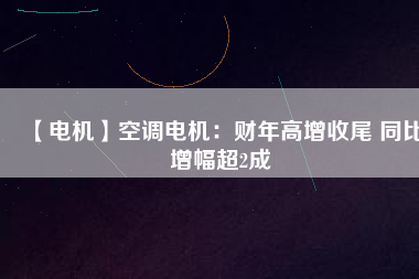 【電機】空調(diào)電機：財年高增收尾 同比增幅超2成
          