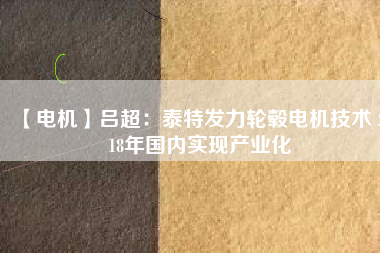 【電機(jī)】呂超:泰特發(fā)力輪轂電機(jī)技術(shù) 2018年國(guó)內(nèi)實(shí)現(xiàn)產(chǎn)業(yè)化