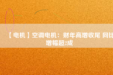 【電機】空調(diào)電機：財年高增收尾 同比增幅超2成
          