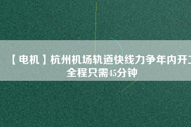【電機(jī)】杭州機(jī)場(chǎng)軌道快線力爭(zhēng)年內(nèi)開工 全程只需45分鐘
          
