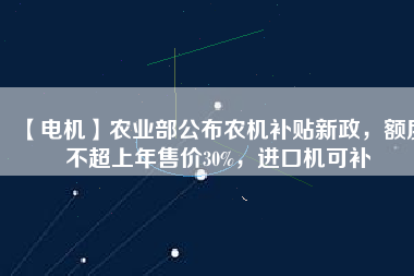 【電機(jī)】農(nóng)業(yè)部公布農(nóng)機(jī)補(bǔ)貼新政，額度不超上年售價(jià)30%，進(jìn)口機(jī)可補(bǔ)
          